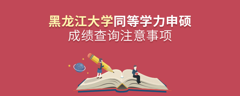 黑龍江大學同等學力申碩成績查詢注意事項 黑龍江大學同等學力申碩成績查詢注意事項