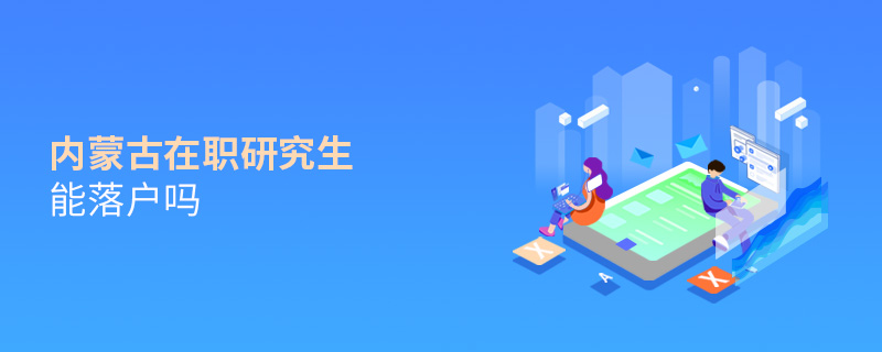 內蒙古在職研究生能落戶嗎 內蒙古在職研究生能落戶嗎