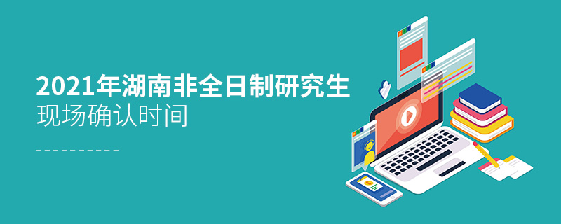 2021湖南非全日制研究生現場確認時間 2021湖南非全日制研究生現場確認時間