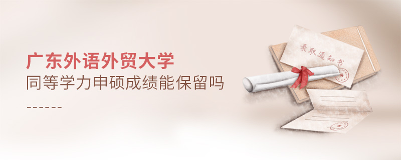 廣東外語外貿大學同等學力申碩成績能保留嗎
