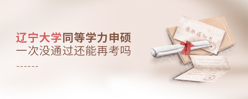 遼寧大學(xué)同等學(xué)力申碩一次沒通過還能再考嗎 遼寧大學(xué)同等學(xué)力申碩一次沒通過還能再考嗎