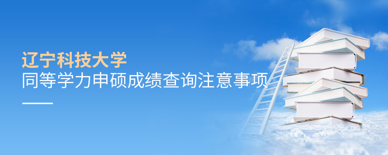 遼寧科技大學同等學力申碩成績查詢注意事項
