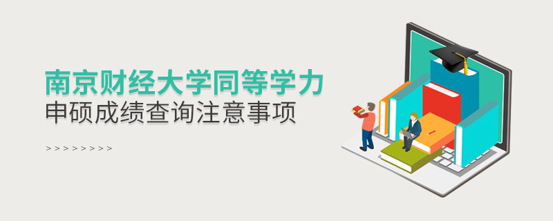 南京財經大學同等學力申碩成績查詢注意事項 南京財經大學同等學力申碩成績查詢注意事項