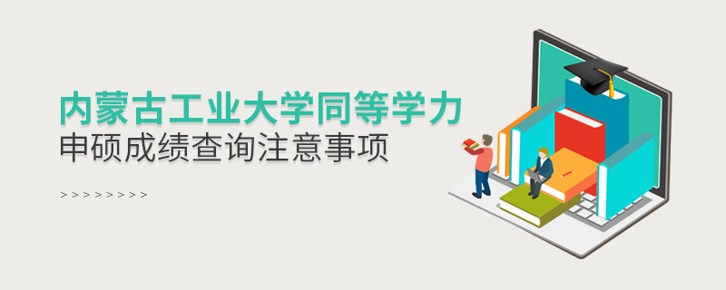 內蒙古工業大學同等學力申碩成績查詢需要注意什么？