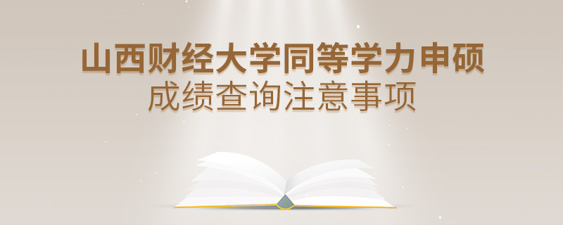 山西財經大學同等學力申碩成績查詢需要注意什么？