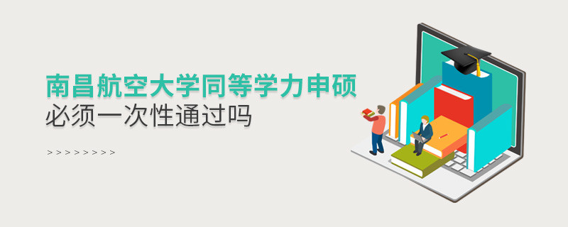 南昌航空大學(xué)同等學(xué)力申碩必須一次性通過嗎？