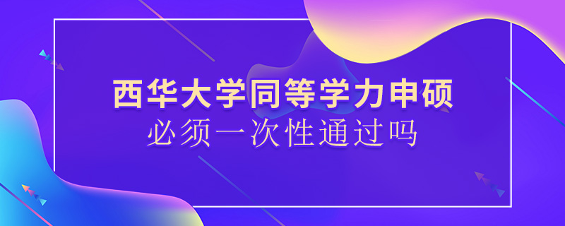 西華大學同等學力申碩必須一次性通過嗎