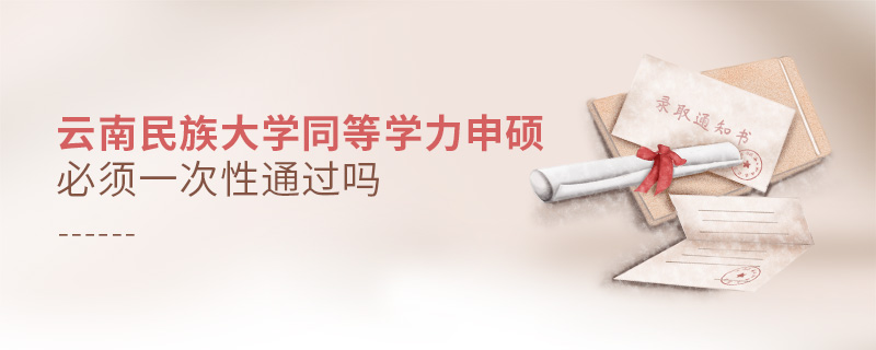 云南民族大學同等學力申碩必須一次性通過嗎 云南民族大學同等學力申碩必須一次性通過嗎