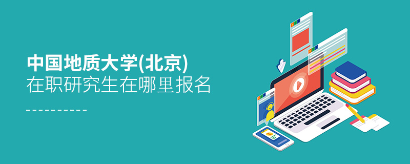 中國地質(zhì)大學(xué)(北京)在職研究生在哪里報名 中國地質(zhì)大學(xué)(北京)在職研究生在哪里報名