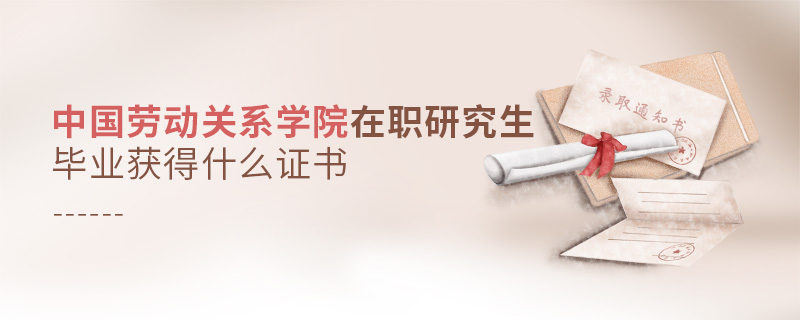 中國勞動關系學院在職研究生畢業獲得什么證書 中國勞動關系學院在職研究生畢業獲得什么證書