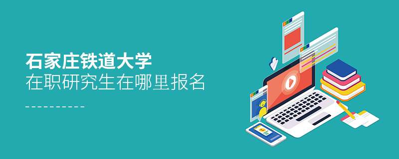 石家莊鐵道大學在職研究生在哪里報名 石家莊鐵道大學在職研究生在哪里報名