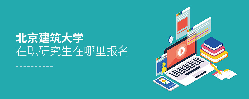 北京建筑大學在職研究生在哪里報名 北京建筑大學在職研究生在哪里報名