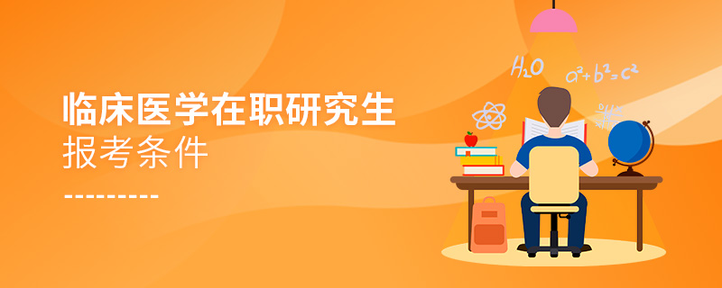 臨床醫(yī)學(xué)在職研究生報考條件 臨床醫(yī)學(xué)在職研究生報考條件
