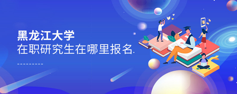 報考黑龍江大學在職研究生需要在哪里報名？