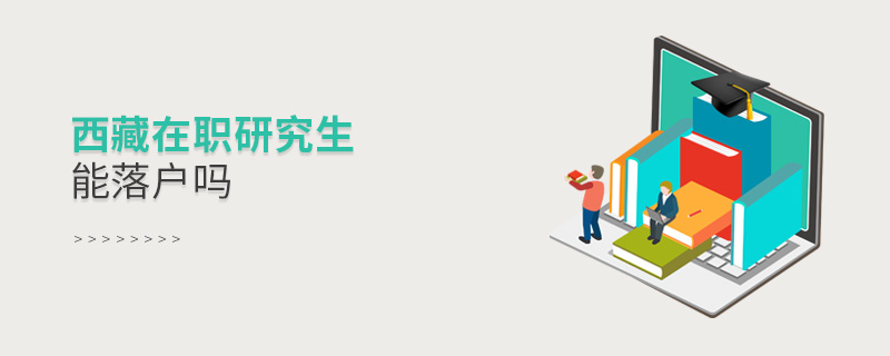 西藏在職研究生能落戶嗎 西藏在職研究生能落戶嗎
