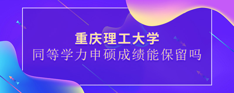 重慶理工大學同等學力申碩成績能保留嗎？