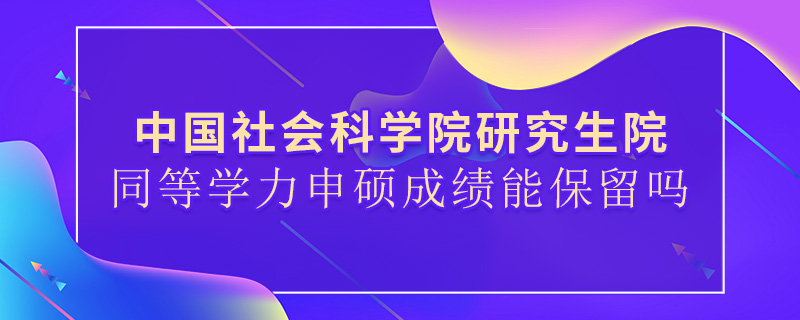 中國社會科學院研究生院同等學力申碩成績能保留嗎