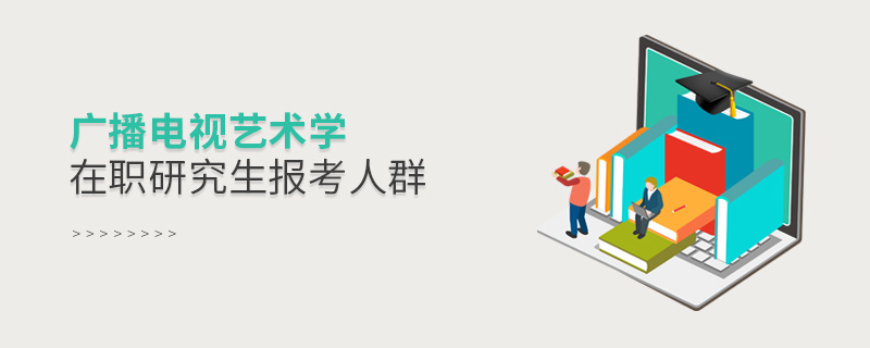 廣播電視藝術學在職研究生報考人群