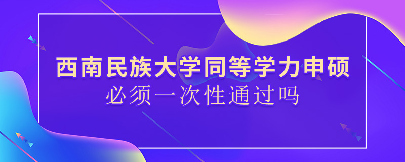 西南民族大學同等學力申碩必須一次性通過嗎