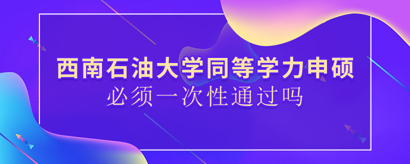 西南石油大學(xué)同等學(xué)力申碩必須一次性通過嗎？