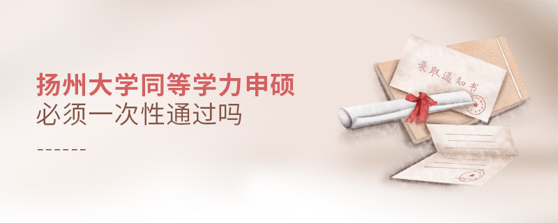 揚(yáng)州大學(xué)同等學(xué)力申碩必須一次性通過嗎 揚(yáng)州大學(xué)同等學(xué)力申碩必須一次性通過嗎