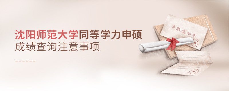 沈陽師范大學(xué)同等學(xué)力申碩成績查詢需要注意什么？