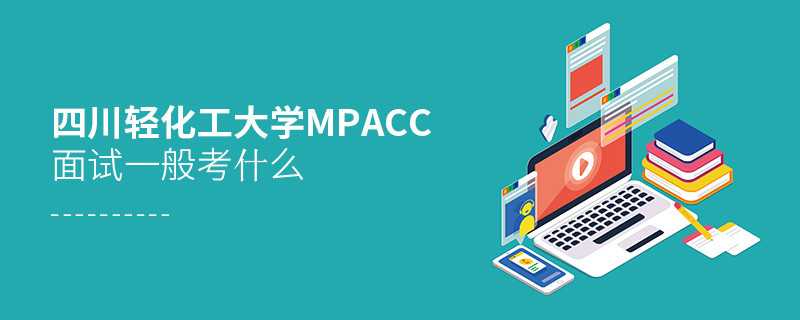 參加四川輕化工大學MPAcc面試一般考什么？