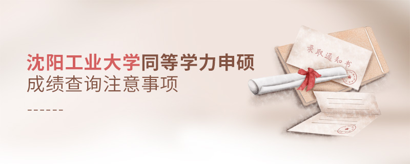 沈陽工業大學同等學力申碩成績查詢注意事項