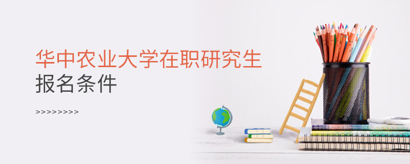 華中農業大學在職研究生報名條件 華中農業大學在職研究生報名條件
