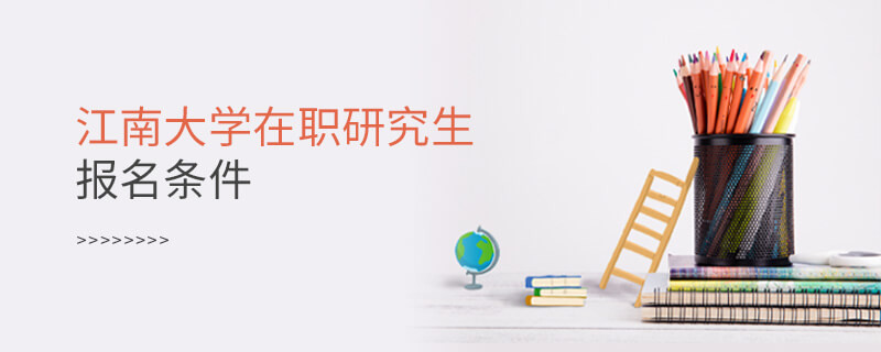 需要滿足什么條件可以報考江南大學在職研究生？