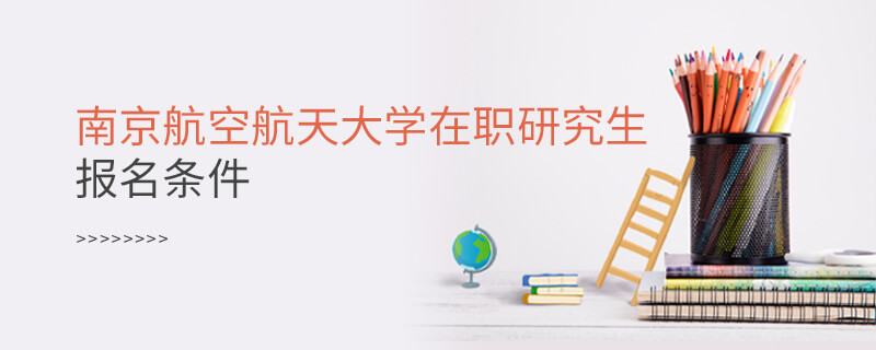 報考南京航空航天大學在職研究生需要滿足什么條件？