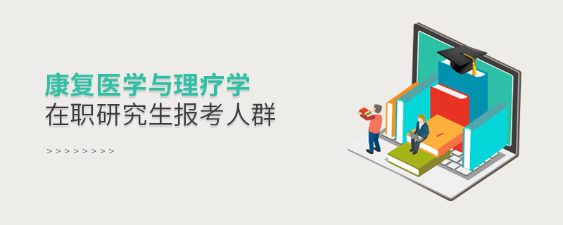 關于康復醫學與理療學在職研究生報考人群的詳細介紹！