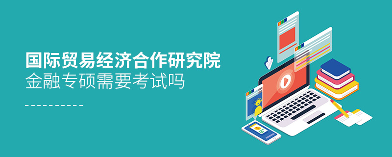 國際貿(mào)易經(jīng)濟(jì)合作研究院金融專碩需要考試嗎 國際貿(mào)易經(jīng)濟(jì)合作研究院金融專碩需要考試嗎