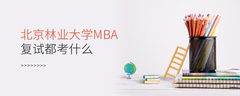 北京林業(yè)大學MBA復試內(nèi)容有哪些？