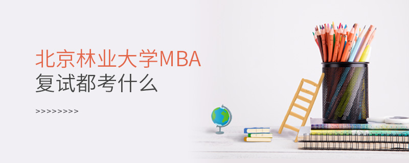 北京林業大學MBA復試都考什么 北京林業大學MBA復試都考什么