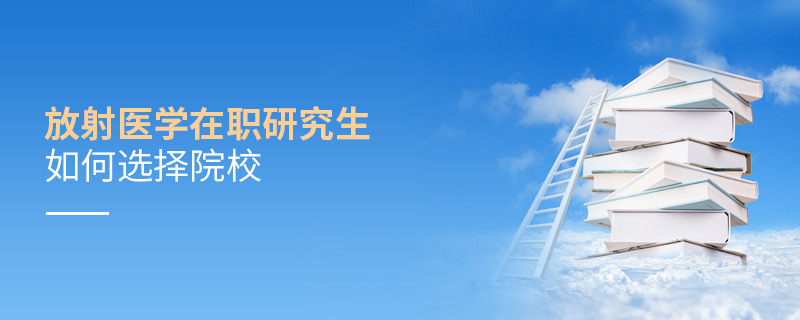 在職研究生放射醫(yī)學專業(yè)怎么選擇院校？