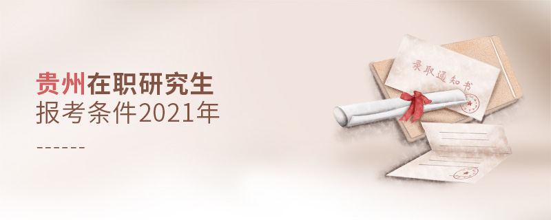 貴州在職研究生報考條件2021年 貴州在職研究生報考條件2021年