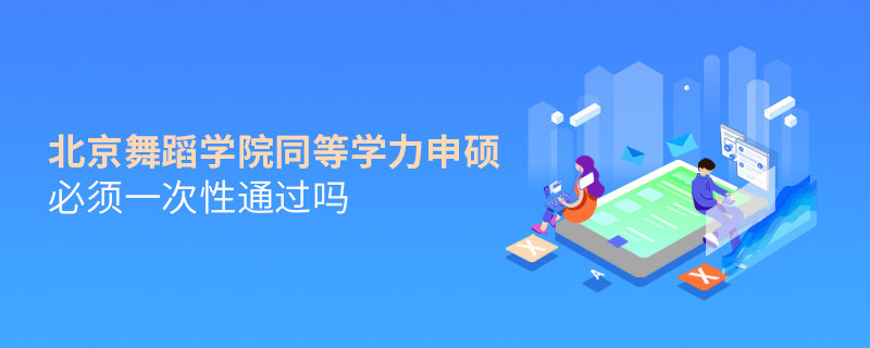 北京舞蹈學院同等學力申碩必須一次性通過嗎？
