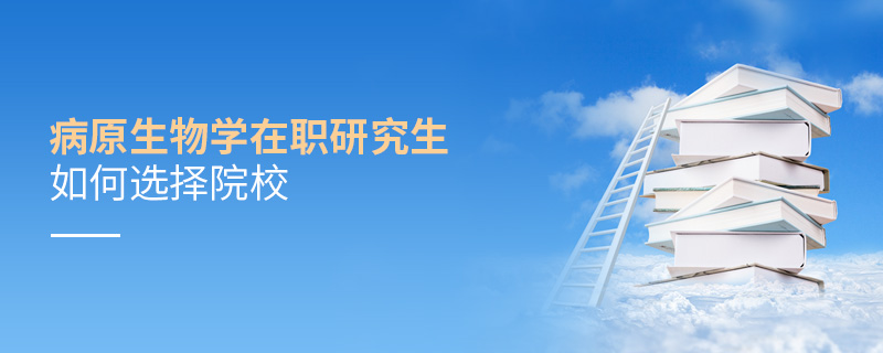 病原生物學在職研究生如何選擇院校 病原生物學在職研究生如何選擇院校