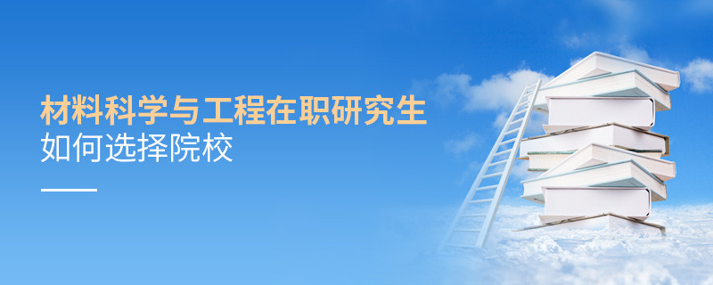 報考材料科學與工程在職研究生如何選擇院校？