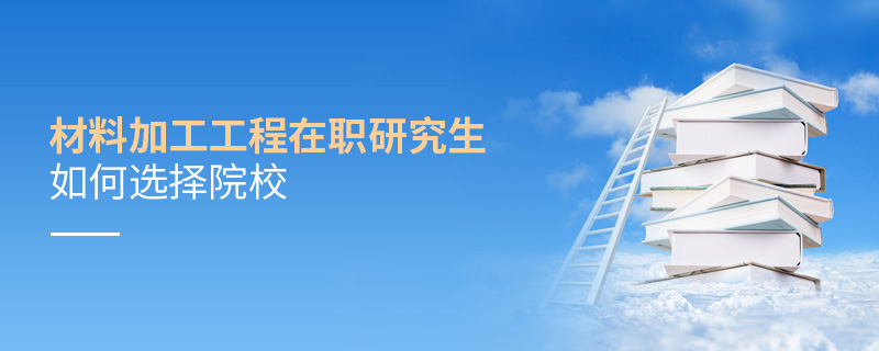 材料加工工程在職研究生如何選擇院校