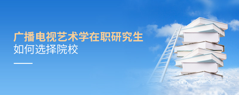 報考在職研究生廣播電視藝術學專業怎么選擇院校？