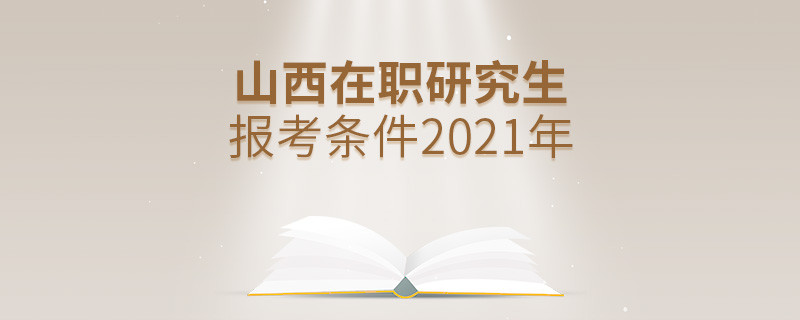 2021年報考山西在職研究生需要滿足什么條件？