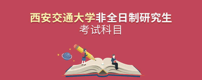 西安交通大學(xué)非全日制研究生考試內(nèi)容包含哪些科目？