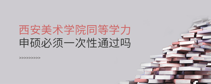 是不是西安美術學院同等學力申碩考試必須一次性通過？