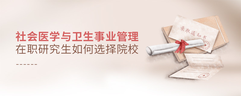 報(bào)考在職研究生社會(huì)醫(yī)學(xué)與衛(wèi)生事業(yè)管理專業(yè)怎么選擇院校？