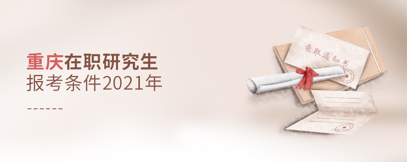 重慶在職研究生報考條件2021年 重慶在職研究生報考條件2021年
