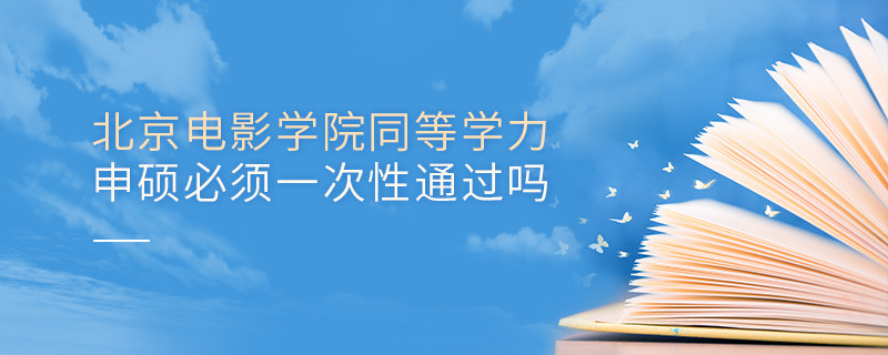 北京電影學院同等學力申碩必須一次性通過嗎？