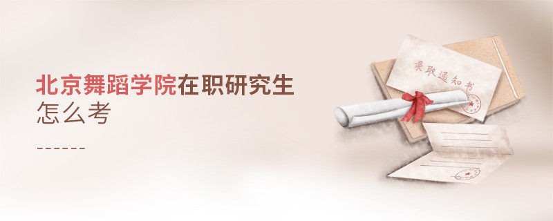 如何考北京舞蹈學院在職研究生？