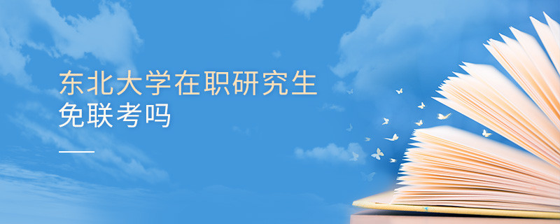 報考在職研究生選擇東北大學可以免聯(lián)考嗎？